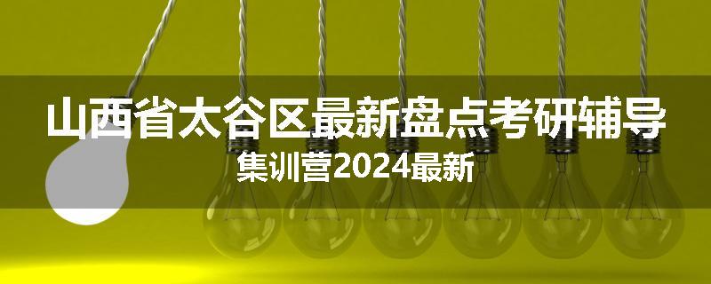 山西省太谷区最新盘点考研辅导集训营2024最新