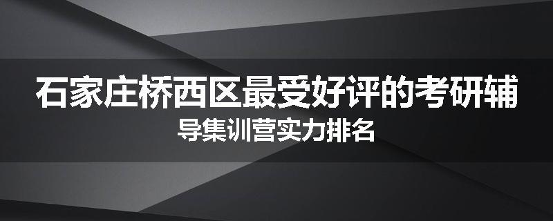 石家庄桥西区最受好评的考研辅导集训营实力排名