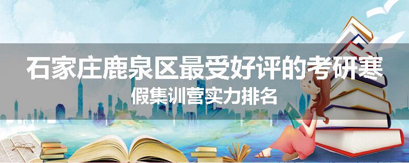 石家庄鹿泉区最受好评的考研寒假集训营实力排名