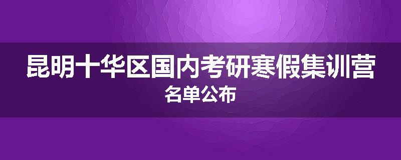 昆明十华区国内考研寒假集训营名单公布