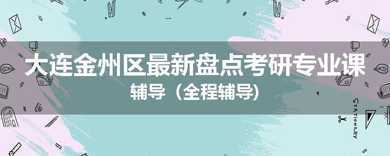 大连金州区最新盘点考研专业课辅导（全程辅导)