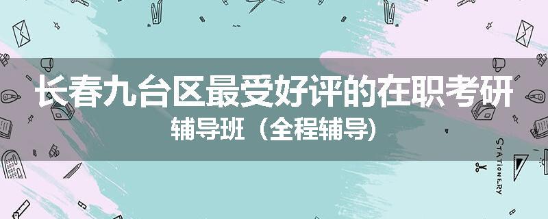 长春九台区最受好评的在职考研辅导班（全程辅导)