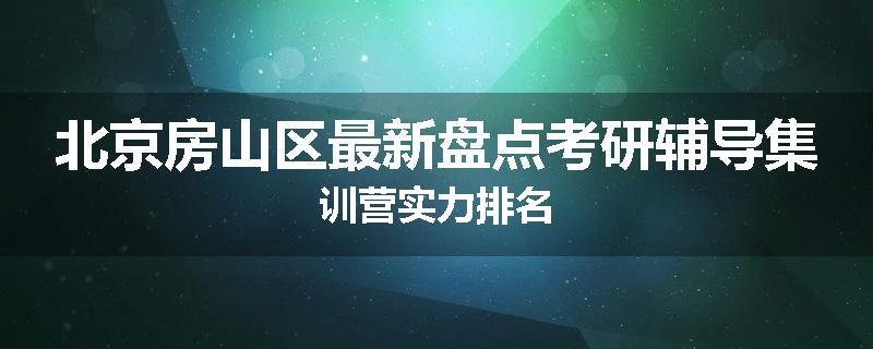 北京房山区最新盘点考研辅导集训营实力排名