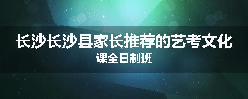 长沙长沙县家长推荐的艺考文化课全日制班