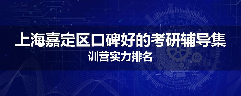 上海嘉定区口碑好的考研辅导集训营实力排名