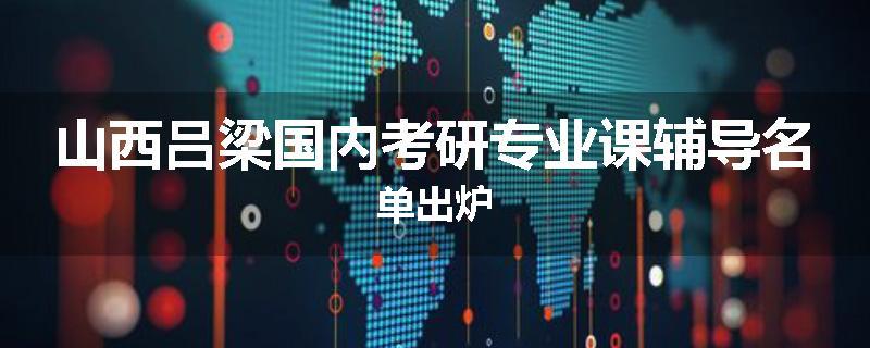山西吕梁国内考研专业课辅导名单出炉