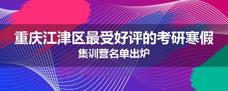 重庆江津区最受好评的考研寒假集训营名单出炉