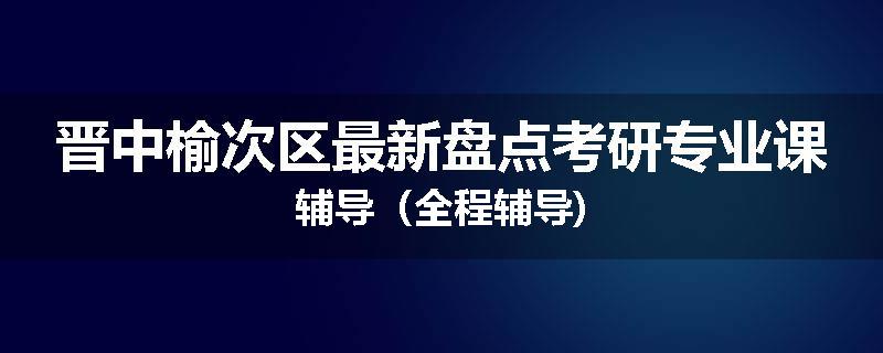 晋中榆次区最新盘点考研专业课辅导（全程辅导)
