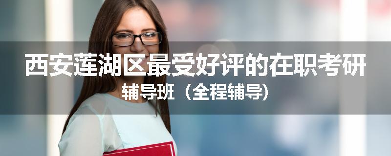西安莲湖区最受好评的在职考研辅导班（全程辅导)