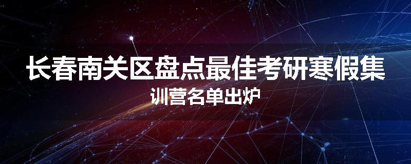 长春南关区盘点最佳考研寒假集训营名单出炉