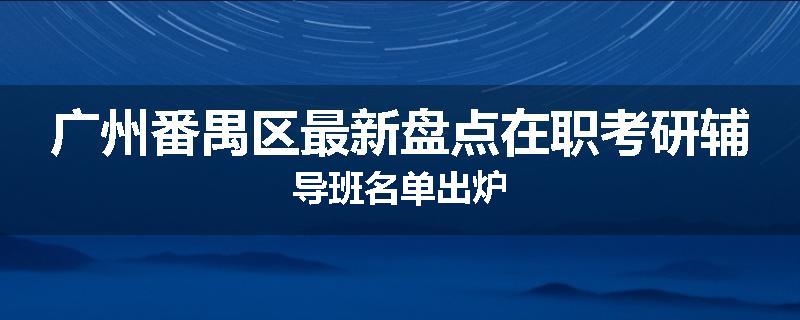 广州番禺区最新盘点在职考研辅导班名单出炉