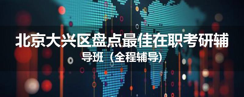 北京大兴区盘点最佳在职考研辅导班（全程辅导)