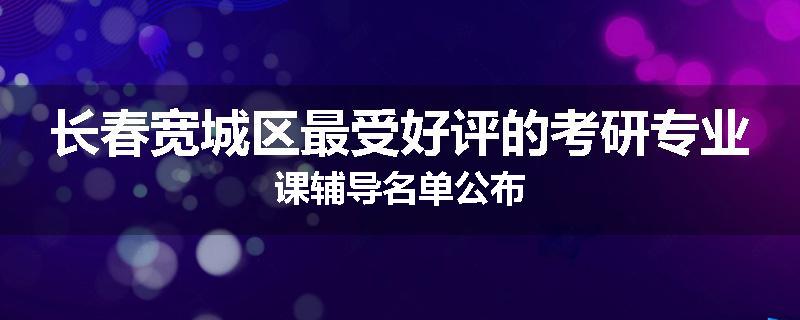 长春宽城区最受好评的考研专业课辅导名单公布