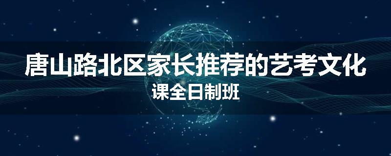 唐山路北区家长推荐的艺考文化课全日制班