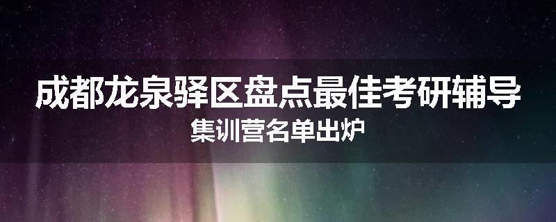 成都龙泉驿区盘点最佳考研辅导集训营名单出炉