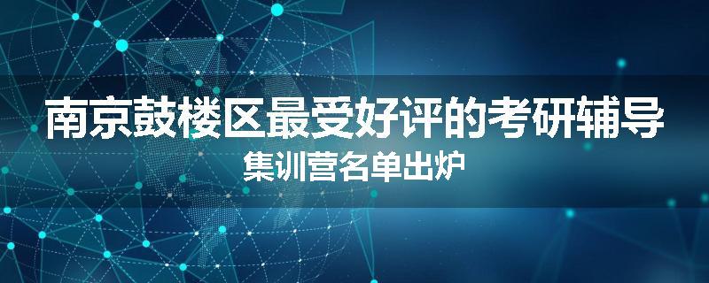 南京鼓楼区最受好评的考研辅导集训营名单出炉
