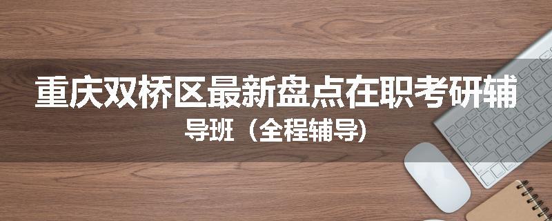 重庆双桥区最新盘点在职考研辅导班（全程辅导)