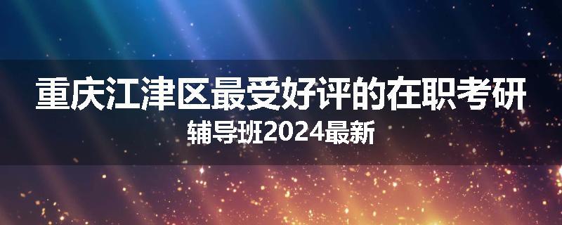 重庆江津区最受好评的在职考研辅导班2024最新