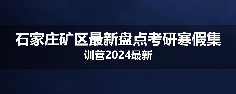 石家庄矿区最新盘点考研寒假集训营2024最新