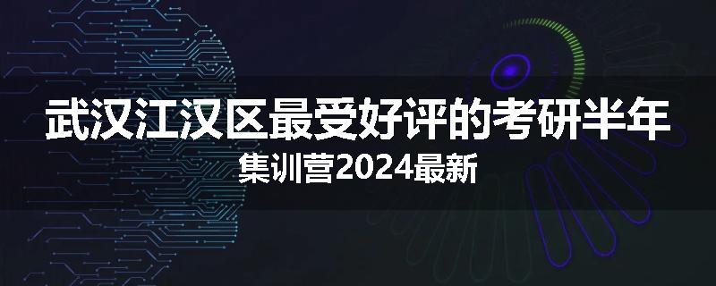 武汉江汉区最受好评的考研半年集训营2024最新