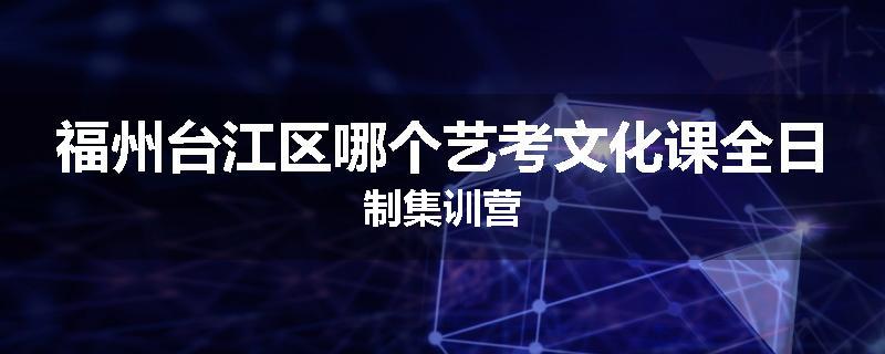 福州台江区哪个艺考文化课全日制集训营