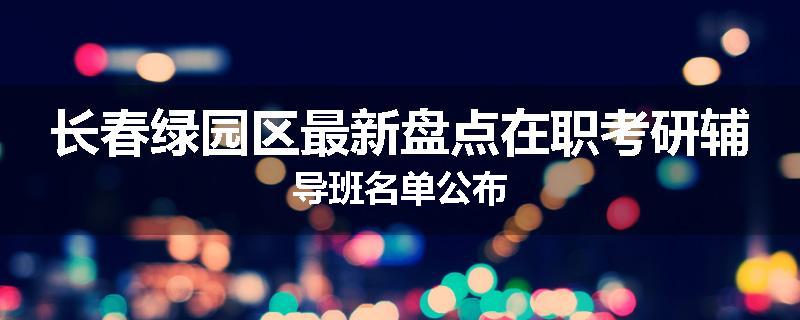 长春绿园区最新盘点在职考研辅导班名单公布