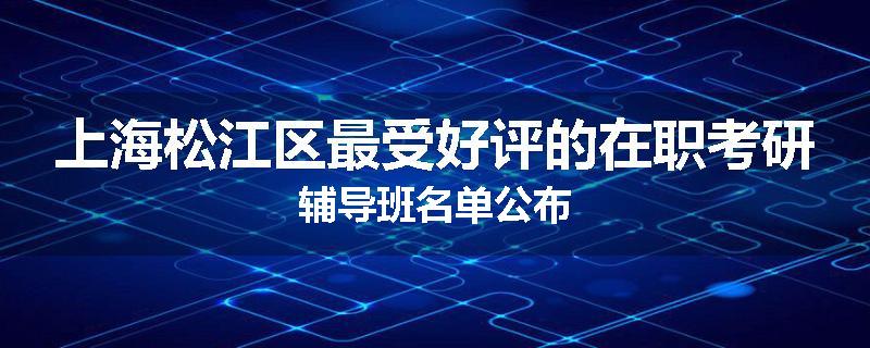 上海松江区最受好评的在职考研辅导班名单公布