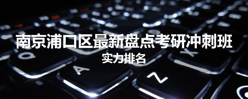 南京浦口区最新盘点考研冲刺班实力排名