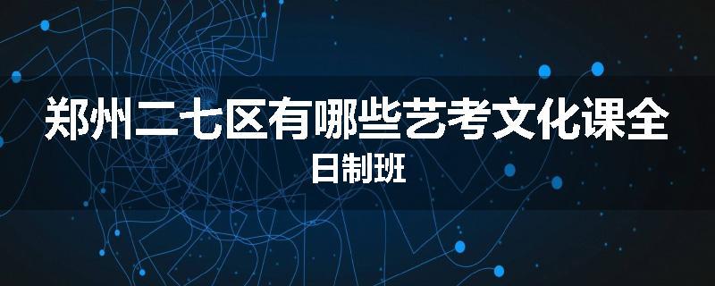 郑州二七区有哪些艺考文化课全日制班