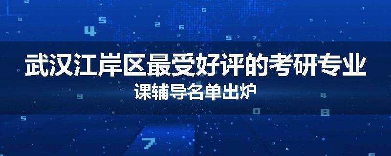 武汉江岸区最受好评的考研专业课辅导名单出炉