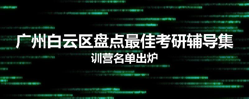 广州白云区盘点最佳考研辅导集训营名单出炉