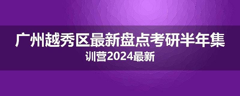 广州越秀区最新盘点考研半年集训营2024最新