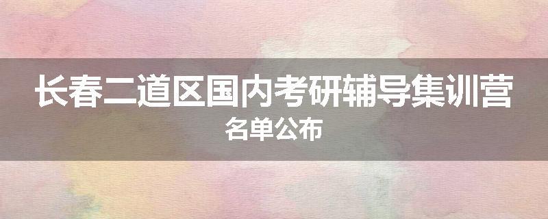 长春二道区国内考研辅导集训营名单公布