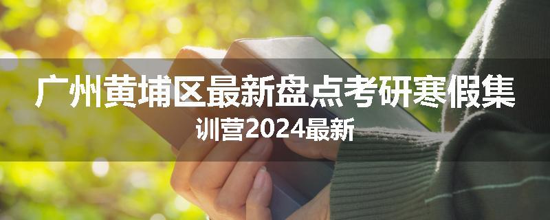 广州黄埔区最新盘点考研寒假集训营2024最新