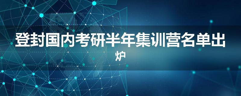 登封国内考研半年集训营名单出炉