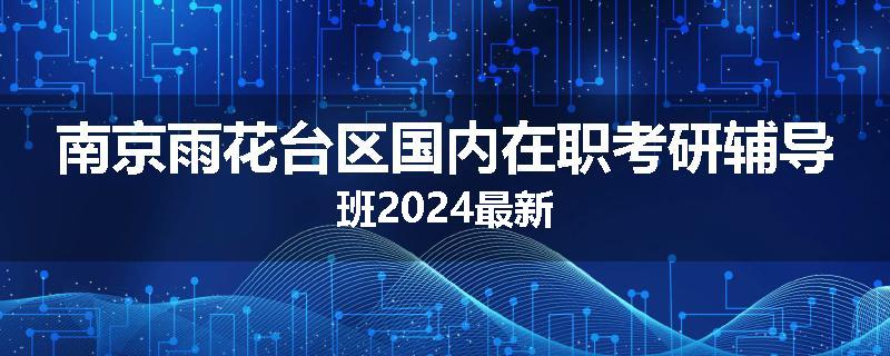 南京雨花台区国内在职考研辅导班2024最新
