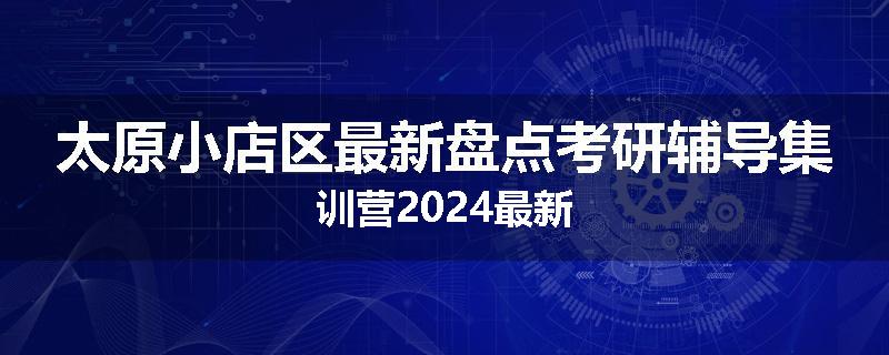 太原小店区最新盘点考研辅导集训营2024最新