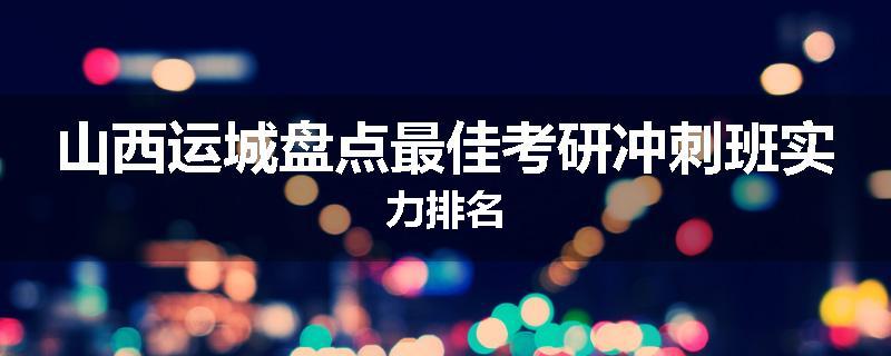 山西运城盘点最佳考研冲刺班实力排名