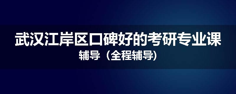 武汉江岸区口碑好的考研专业课辅导（全程辅导)