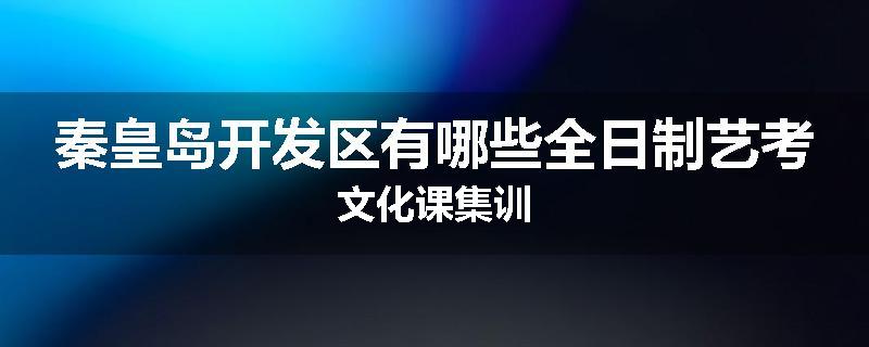 秦皇岛开发区有哪些全日制艺考文化课集训