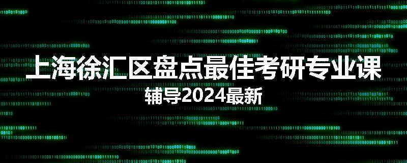 上海徐汇区盘点最佳考研专业课辅导2024最新