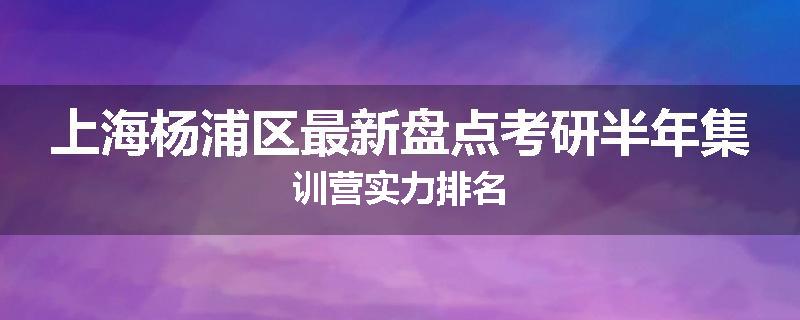 上海杨浦区最新盘点考研半年集训营实力排名
