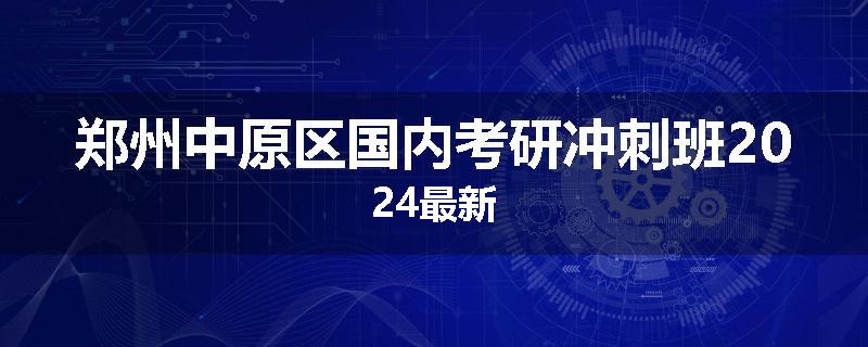 郑州中原区国内考研冲刺班2024最新