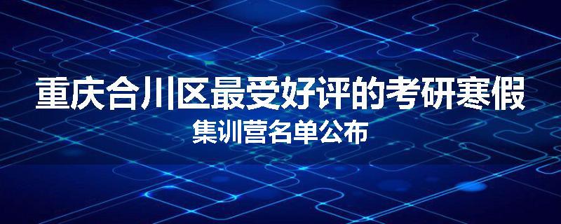 重庆合川区最受好评的考研寒假集训营名单公布