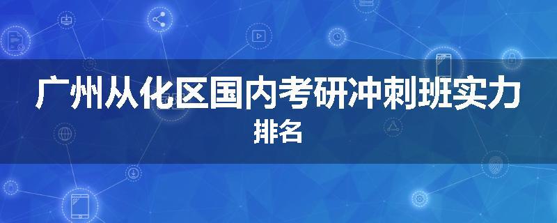 广州从化区国内考研冲刺班实力排名