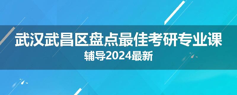 武汉武昌区盘点最佳考研专业课辅导2024最新