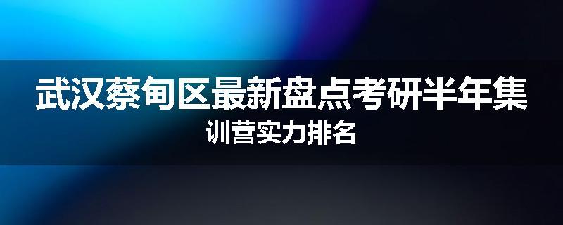 武汉蔡甸区最新盘点考研半年集训营实力排名