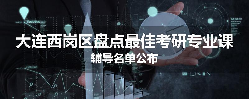 大连西岗区盘点最佳考研专业课辅导名单公布