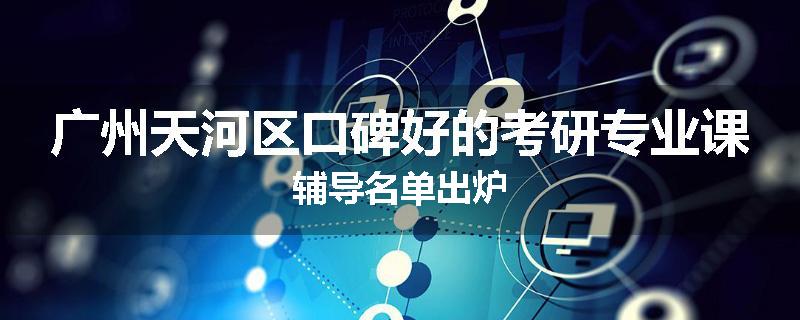 广州天河区口碑好的考研专业课辅导名单出炉