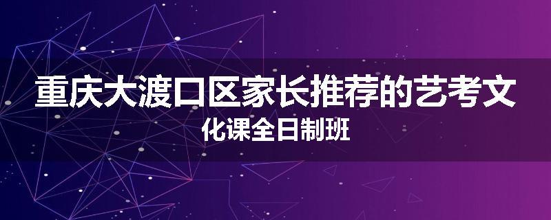 重庆大渡口区家长推荐的艺考文化课全日制班